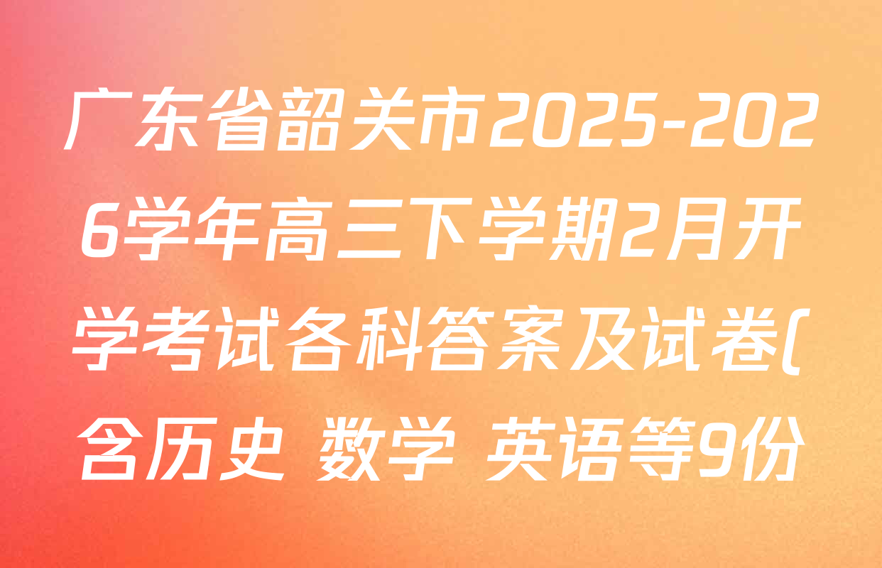 广东省韶关市2025-2026学年高三下学期2月开学考试各科答案及试卷(含历史 数学 英语等9份) 广东省韶关市2025-2026学年高三下学期2月开学考试各科答案及试卷(含历史 数学 英语等9份)